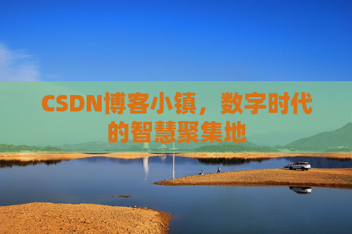 CSDN博客小镇，数字时代的智慧聚集地